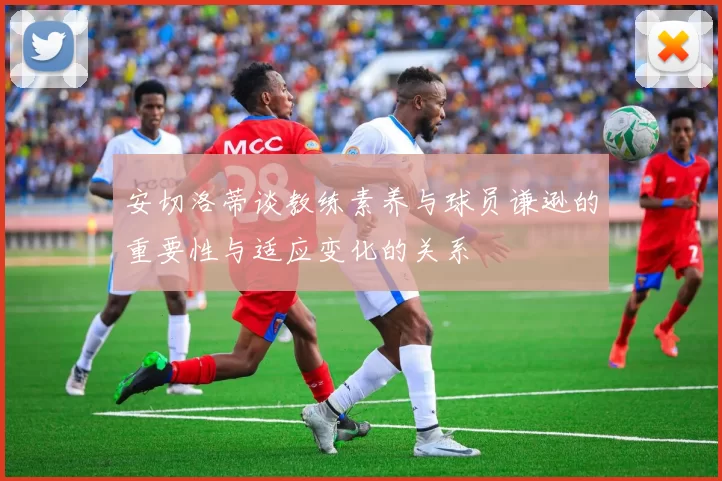 安切洛蒂谈教练素养与球员谦逊的重要性与适应变化的关系