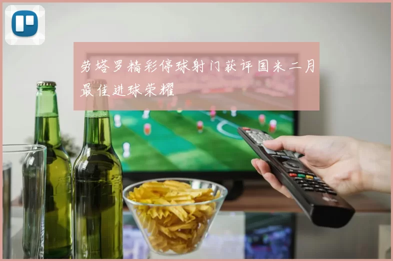 劳塔罗精彩停球射门获评国米二月最佳进球荣耀