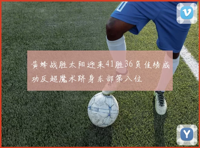 黄蜂战胜太阳迎来41胜36负佳绩成功反超魔术跻身东部第八位