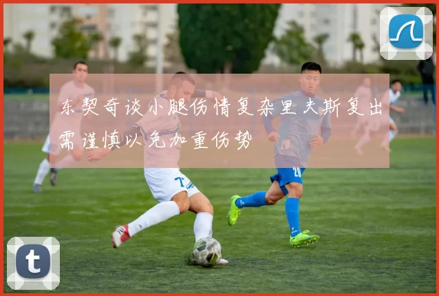 东契奇谈小腿伤情复杂里夫斯复出需谨慎以免加重伤势