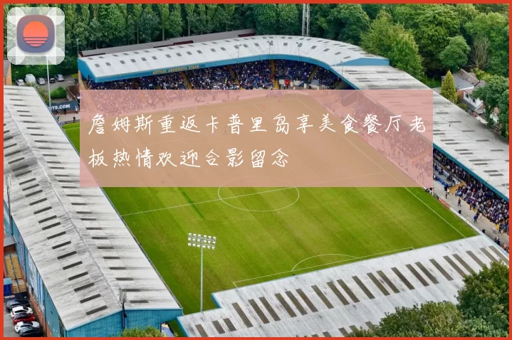 詹姆斯重返卡普里岛享美食餐厅老板热情欢迎合影留念