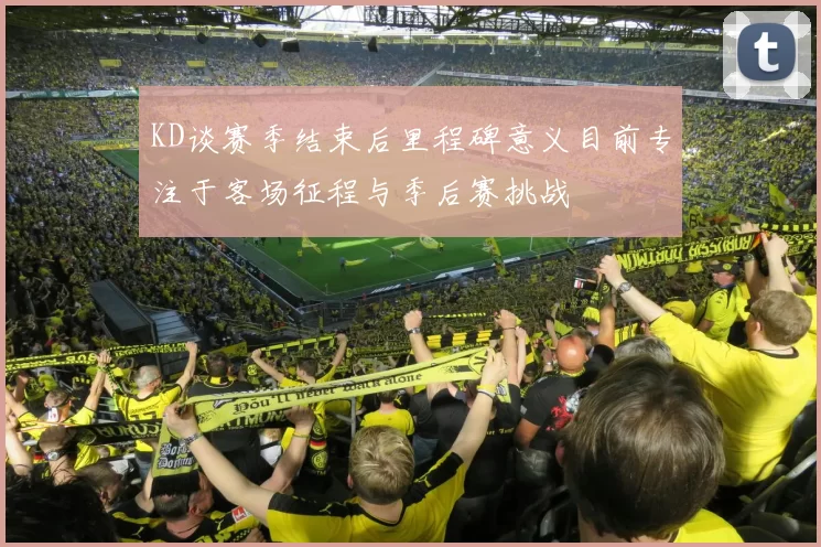 KD谈赛季结束后里程碑意义目前专注于客场征程与季后赛挑战