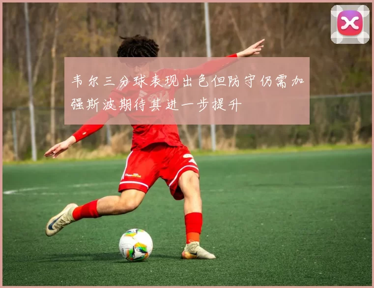 韦尔三分球表现出色但防守仍需加强斯波期待其进一步提升