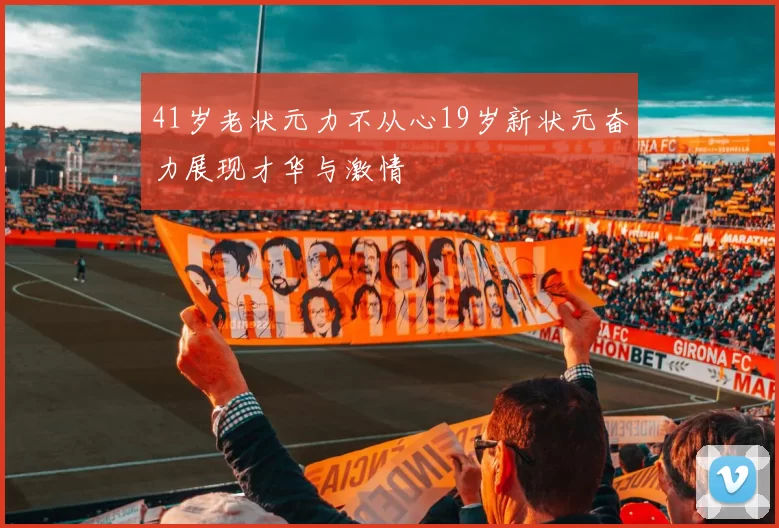 41岁老状元力不从心19岁新状元奋力展现才华与激情