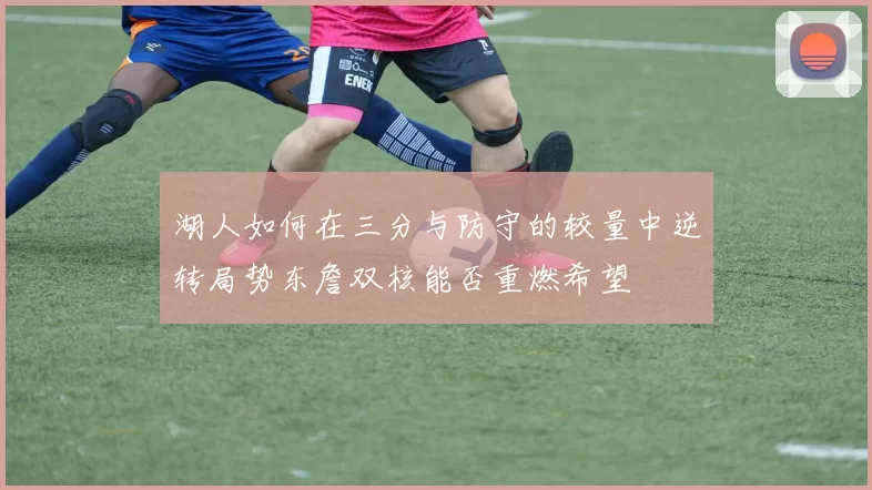 湖人如何在三分与防守的较量中逆转局势东詹双核能否重燃希望