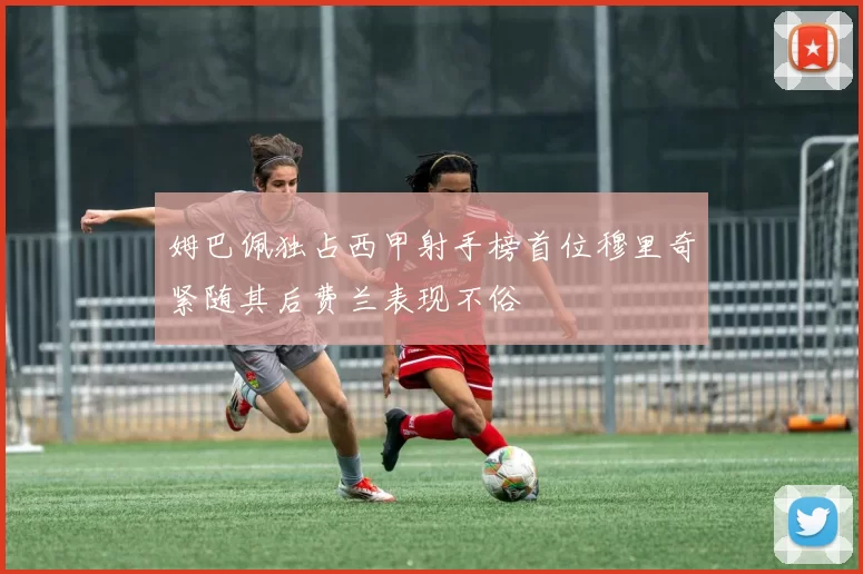 姆巴佩独占西甲射手榜首位穆里奇紧随其后费兰表现不俗