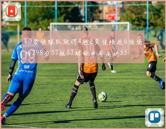 KD带领球队取得4胜2负佳绩近6场场均298分57板57助命中率高达55