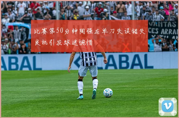 比赛第50分钟陶强龙单刀失误错失良机引发球迷惋惜