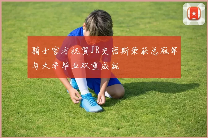 骑士官方祝贺JR史密斯荣获总冠军与大学毕业双重成就