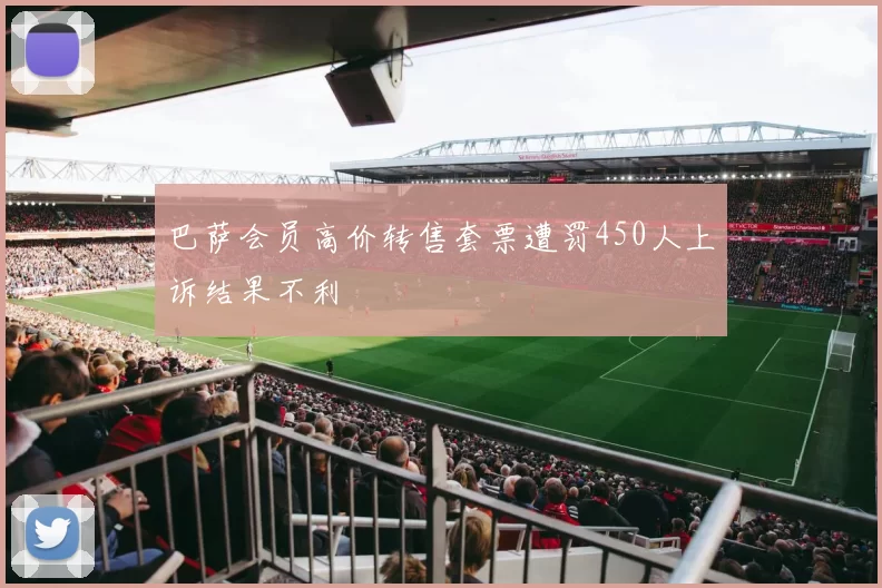巴萨会员高价转售套票遭罚450人上诉结果不利