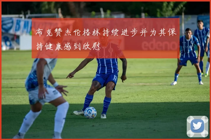 布克赞杰伦格林持续进步并为其保持健康感到欣慰