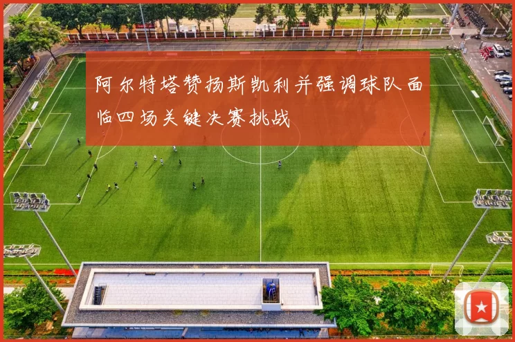 阿尔特塔赞扬斯凯利并强调球队面临四场关键决赛挑战