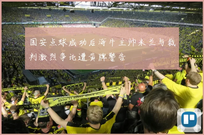 国安点球成功后海牛主帅米兰与裁判激烈争论遭黄牌警告