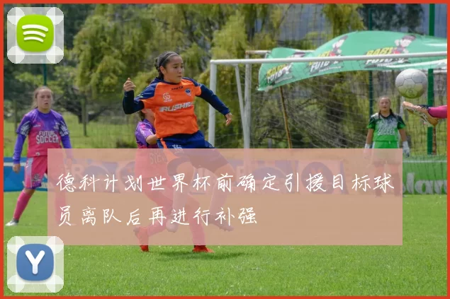 德科计划世界杯前确定引援目标球员离队后再进行补强