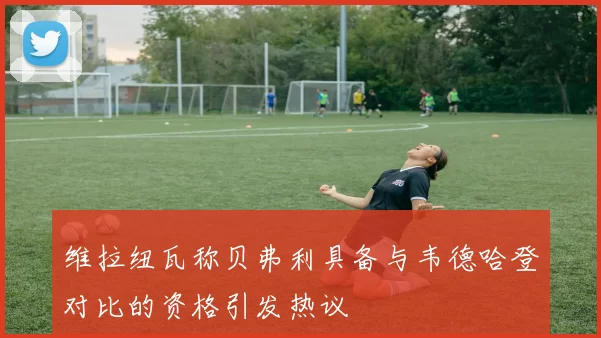 维拉纽瓦称贝弗利具备与韦德哈登对比的资格引发热议