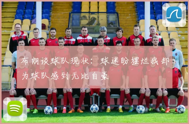 布朗谈球队现状：球迷盼摆烂我却为球队感到无比自豪