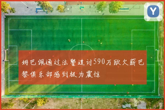 姆巴佩通过法警追讨590万欧欠薪巴黎俱乐部感到极为震惊