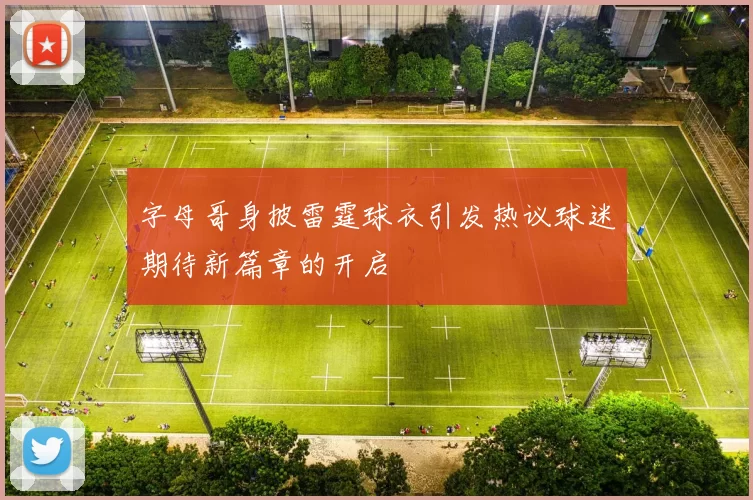 字母哥身披雷霆球衣引发热议球迷期待新篇章的开启
