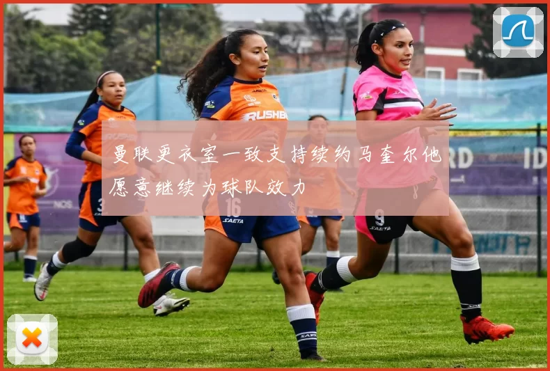 曼联更衣室一致支持续约马奎尔他愿意继续为球队效力